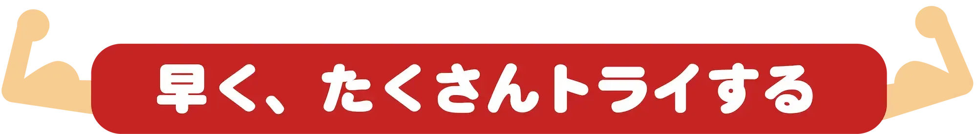 早く、たくさんトライする